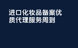 进口化妆品备案，优质代理，服务周到