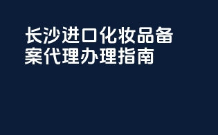 长沙进口化妆品备案代理办理指南