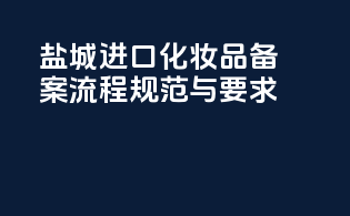 盐城进口化妆品备案流程规范与要求
