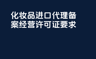 化妆品进口代理备案经营许可证要求