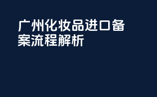 广州化妆品进口备案流程解析
