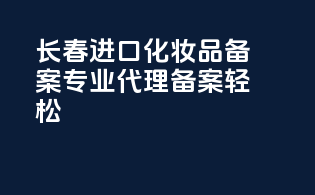 长春进口化妆品备案，专业代理，备案轻松