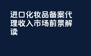 进口化妆品备案代理收入市场前景解读