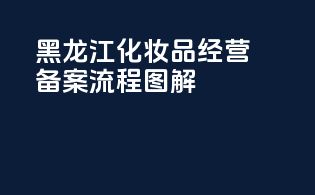 黑龙江化妆品经营备案流程图解