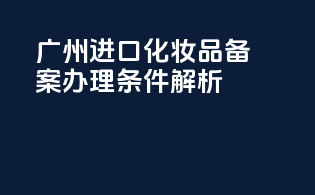广州进口化妆品备案办理条件解析