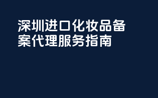 深圳进口化妆品备案代理服务指南