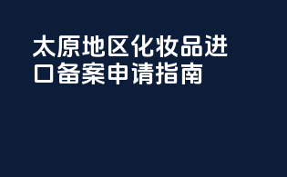 太原地区化妆品进口备案申请指南