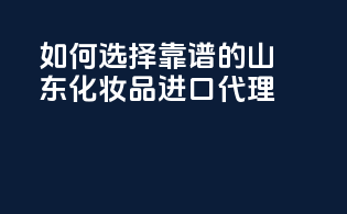 如何选择靠谱的山东化妆品进口代理