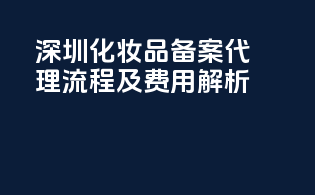 深圳化妆品备案代理流程及费用解析