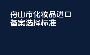 舟山市化妆品进口备案选择标准