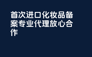 首次进口化妆品备案，专业代理，放心合作！