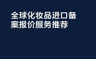 全球化妆品进口备案报价服务推荐