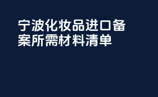 宁波化妆品进口备案所需材料清单