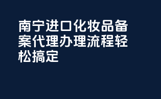 南宁进口化妆品备案代理，办理流程轻松搞定！