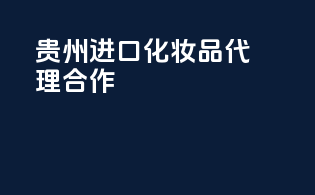 贵州进口化妆品代理合作