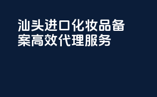 汕头进口化妆品备案，高效代理服务