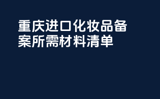 重庆进口化妆品备案所需材料清单
