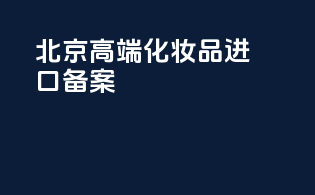 北京高端化妆品进口备案