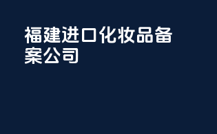 福建进口化妆品备案公司