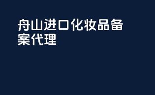 舟山进口化妆品备案代理