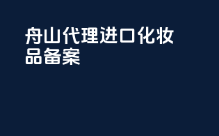 舟山代理进口化妆品备案