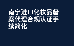 南宁进口化妆品备案代理，合规认证，手续简化！