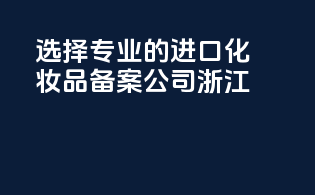 选择专业的进口化妆品备案公司浙江