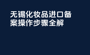 无锡化妆品进口备案操作步骤全解