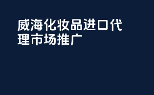 威海化妆品进口代理市场推广