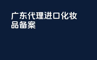 广东代理进口化妆品备案