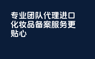 专业团队代理进口化妆品备案，服务更贴心