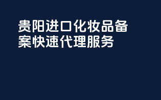 贵阳进口化妆品备案，快速代理服务
