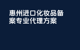 惠州进口化妆品备案，专业代理方案