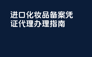 进口化妆品备案凭证代理办理指南
