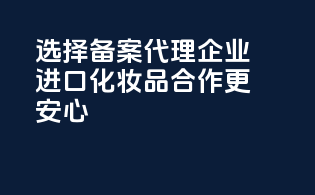 选择备案代理企业，进口化妆品合作更安心