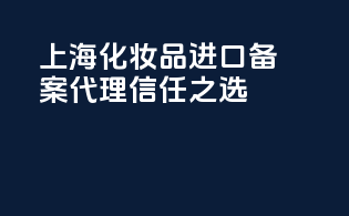 上海化妆品进口备案代理信任之选