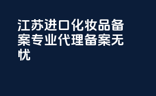 江苏进口化妆品备案，专业代理，备案无忧