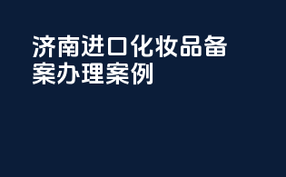 济南进口化妆品备案办理案例