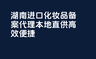 湖南进口化妆品备案代理，本地直供，高效便捷！
