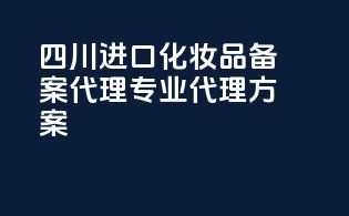 四川进口化妆品备案代理，专业代理方案