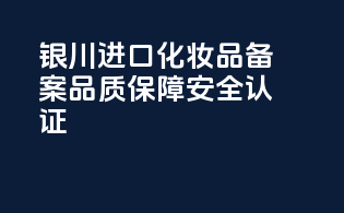 银川进口化妆品备案，品质保障安全认证！