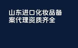 山东进口化妆品备案代理资质齐全