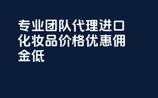 专业团队代理进口化妆品，价格优惠，佣金低