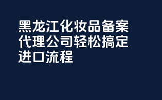 黑龙江化妆品备案代理公司，轻松搞定进口流程！