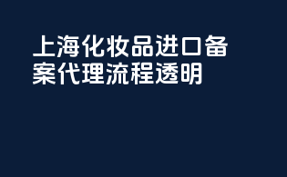 上海化妆品进口备案代理流程透明