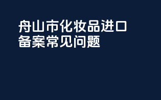 舟山市化妆品进口备案常见问题