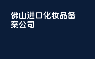 佛山进口化妆品备案公司