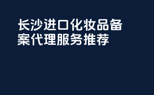 长沙进口化妆品备案代理服务推荐