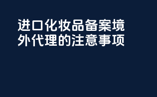 进口化妆品备案境外代理的注意事项