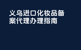 义乌进口化妆品备案代理办理指南